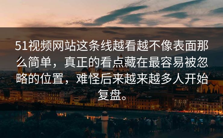 51视频网站这条线越看越不像表面那么简单，真正的看点藏在最容易被忽略的位置，难怪后来越来越多人开始复盘。