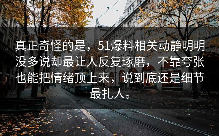 真正奇怪的是，51爆料相关动静明明没多说却最让人反复琢磨，不靠夸张也能把情绪顶上来，说到底还是细节最扎人。