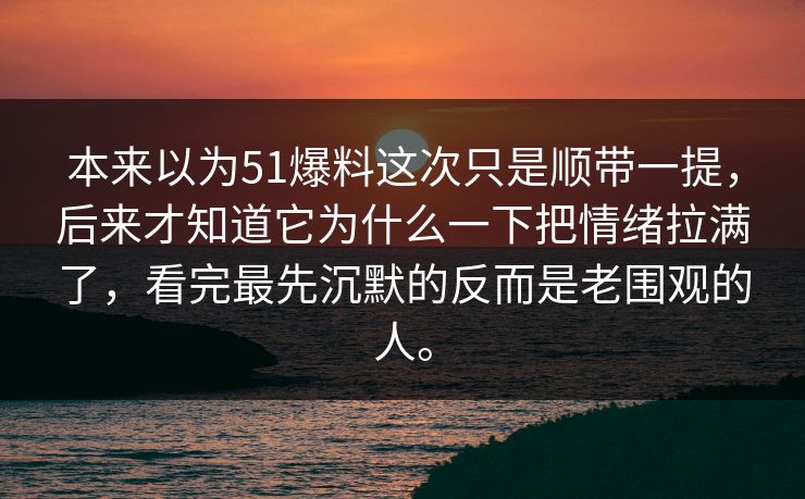 本来以为51爆料这次只是顺带一提，后来才知道它为什么一下把情绪拉满了，看完最先沉默的反而是老围观的人。