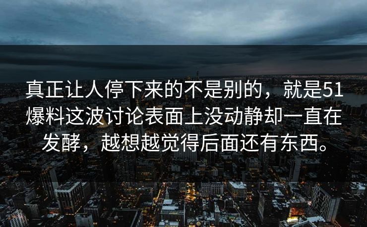 真正让人停下来的不是别的，就是51爆料这波讨论表面上没动静却一直在发酵，越想越觉得后面还有东西。
