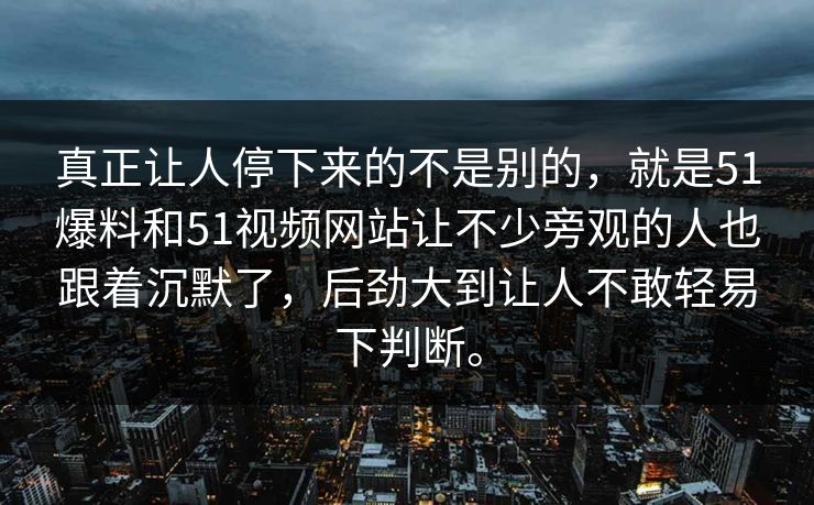 真正让人停下来的不是别的，就是51爆料和51视频网站让不少旁观的人也跟着沉默了，后劲大到让人不敢轻易下判断。