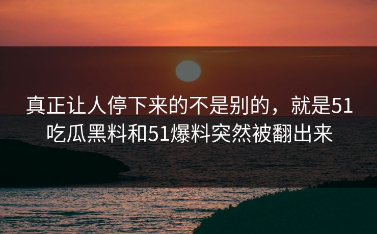 真正让人停下来的不是别的，就是51吃瓜黑料和51爆料突然被翻出来