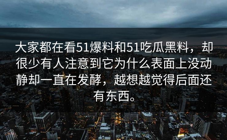 大家都在看51爆料和51吃瓜黑料，却很少有人注意到它为什么表面上没动静却一直在发酵，越想越觉得后面还有东西。