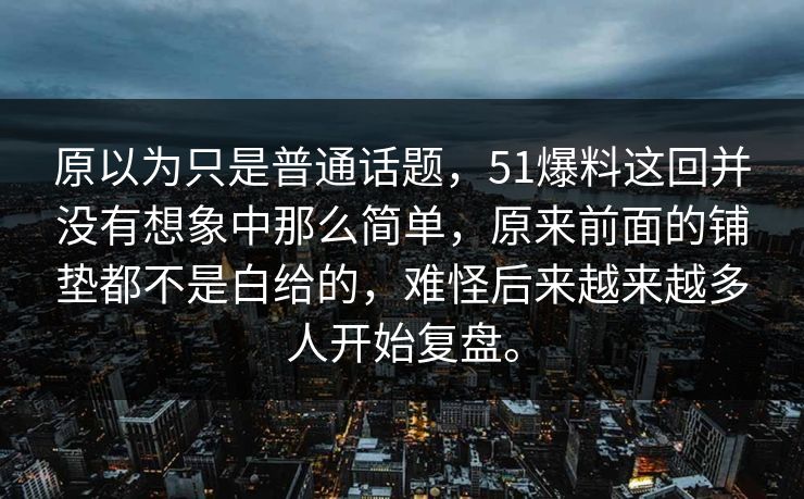 原以为只是普通话题，51爆料这回并没有想象中那么简单，原来前面的铺垫都不是白给的，难怪后来越来越多人开始复盘。