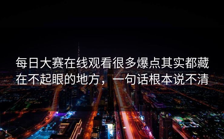 每日大赛在线观看很多爆点其实都藏在不起眼的地方，一句话根本说不清