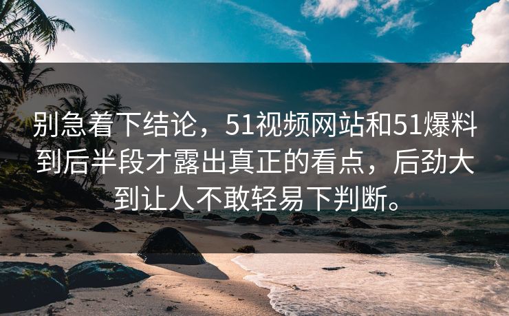 别急着下结论，51视频网站和51爆料到后半段才露出真正的看点，后劲大到让人不敢轻易下判断。